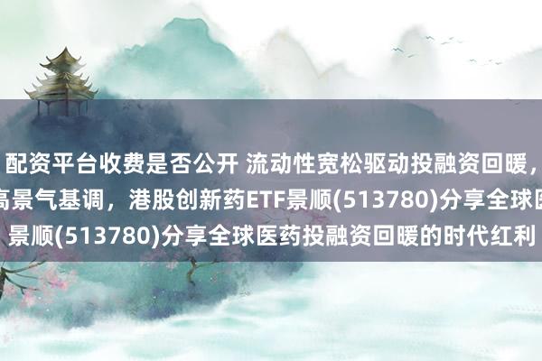 配资平台收费是否公开 流动性宽松驱动投融资回暖，CDMO订单充沛奠定高景气基调，港股创新药ETF景顺(513780)分享全球医药投融资回暖的时代红利