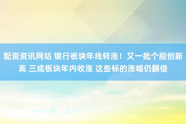 配资资讯网站 银行板块年线转涨！又一批个股创新高 三成板块年内收涨 这些标的涨幅仍翻倍