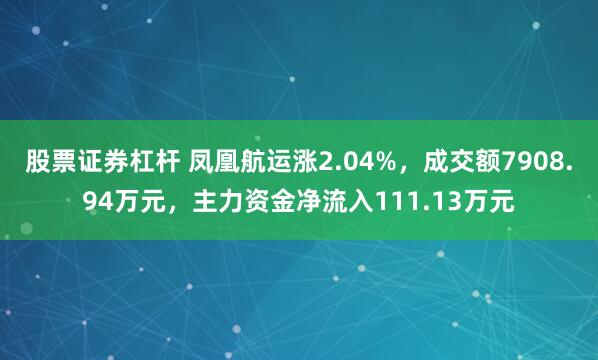 股票证券杠杆 凤凰航运涨2.04%，成交额7908.94万元，主力资金净流入111.13万元