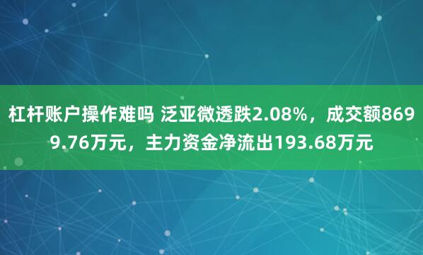 杠杆账户操作难吗 泛亚微透跌2.08%，成交额8699.76万元，主力资金净流出193.68万元