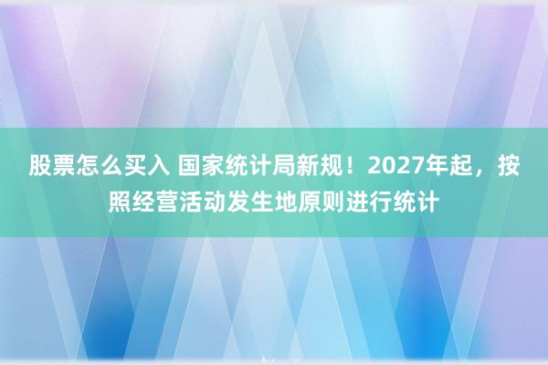 股票怎么买入 国家统计局新规！2027年起，按照经营活动发生地原则进行统计