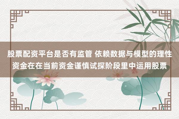 股票配资平台是否有监管 依赖数据与模型的理性资金在在当前资金谨慎试探阶段里中运用股票