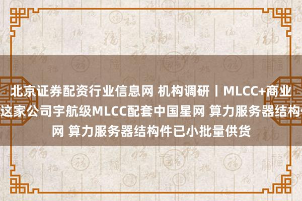 北京证券配资行业信息网 机构调研丨MLCC+商业航天+军工电子 这家公司宇航级MLCC配套中国星网 算力服务器结构件已小批量供货