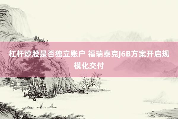 杠杆炒股是否独立账户 福瑞泰克J6B方案开启规模化交付