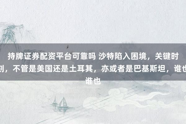 持牌证券配资平台可靠吗 沙特陷入困境,关键时刻,不管是美国还是土耳其,亦或者是巴基斯坦,谁也