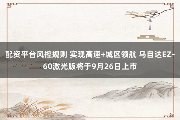 配资平台风控规则 实现高速+城区领航 马自达EZ-60激光版将于9月26日上市