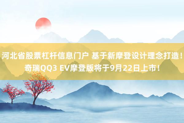 河北省股票杠杆信息门户 基于新摩登设计理念打造！奇瑞QQ3 EV摩登版将于9月22日上市！