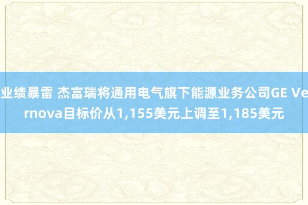 业绩暴雷 杰富瑞将通用电气旗下能源业务公司GE Vernova目标价从1,155美元上调至1,185美元