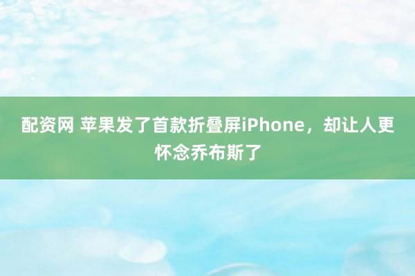配资网 苹果发了首款折叠屏iPhone，却让人更怀念乔布斯了