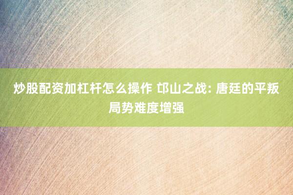 炒股配资加杠杆怎么操作 邙山之战: 唐廷的平叛局势难度增强