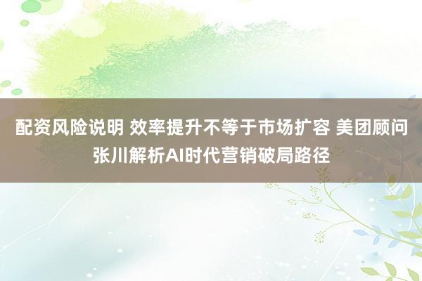 配资风险说明 效率提升不等于市场扩容 美团顾问张川解析AI时代营销破局路径