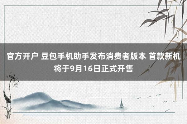 官方开户 豆包手机助手发布消费者版本 首款新机将于9月16日正式开售