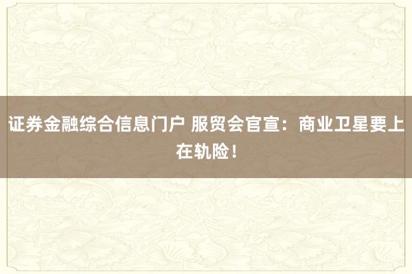 证券金融综合信息门户 服贸会官宣：商业卫星要上在轨险！