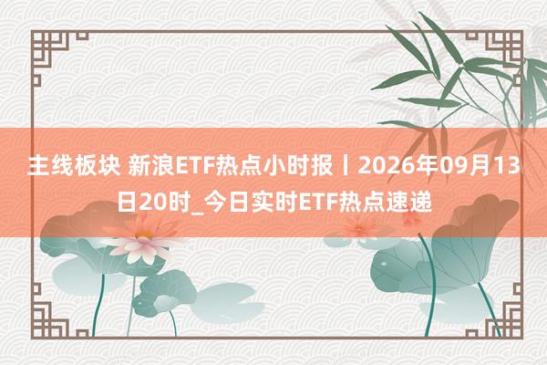 主线板块 新浪ETF热点小时报丨2026年09月13日20时_今日实时ETF热点速递