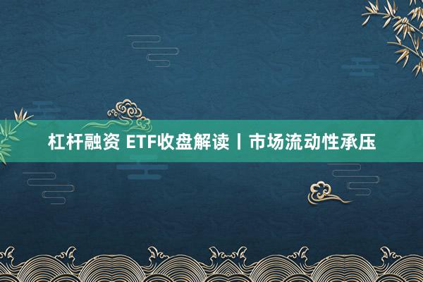 杠杆融资 ETF收盘解读丨市场流动性承压