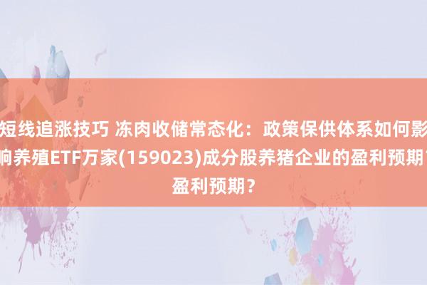 短线追涨技巧 冻肉收储常态化：政策保供体系如何影响养殖ETF万家(159023)成分股养猪企业的盈利预期？
