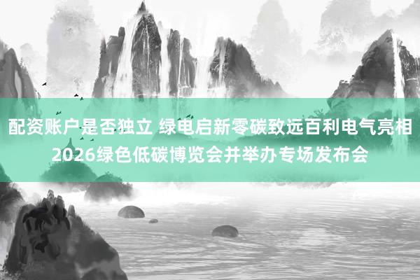 配资账户是否独立 绿电启新零碳致远百利电气亮相2026绿色低碳博览会并举办专场发布会