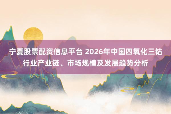 宁夏股票配资信息平台 2026年中国四氧化三钴行业产业链、市场规模及发展趋势分析