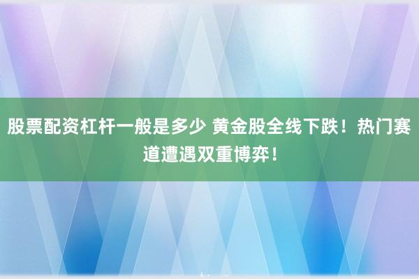 股票配资杠杆一般是多少 黄金股全线下跌！热门赛道遭遇双重博弈！