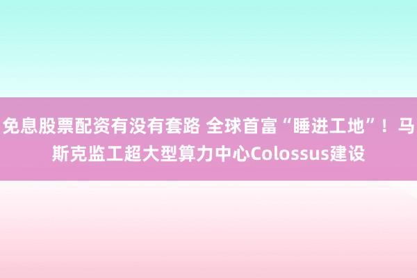 免息股票配资有没有套路 全球首富“睡进工地”！马斯克监工超大型算力中心Colossus建设