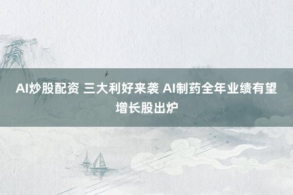 AI炒股配资 三大利好来袭 AI制药全年业绩有望增长股出炉