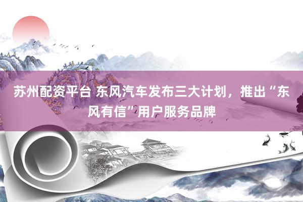 苏州配资平台 东风汽车发布三大计划，推出“东风有信”用户服务品牌