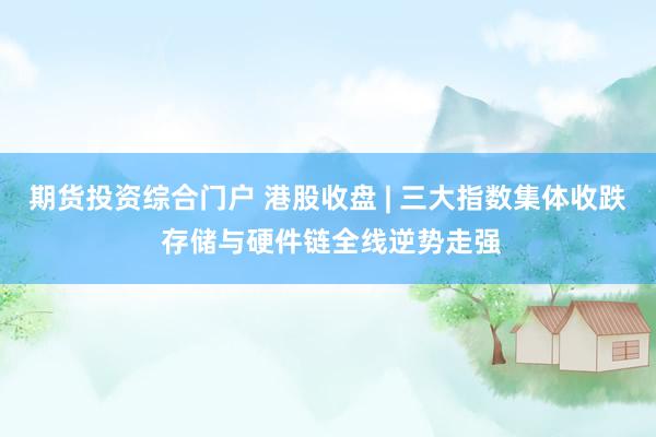 期货投资综合门户 港股收盘 | 三大指数集体收跌 存储与硬件链全线逆势走强