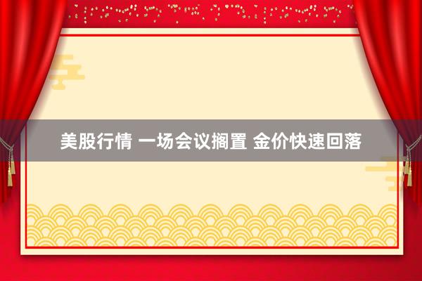 美股行情 一场会议搁置 金价快速回落