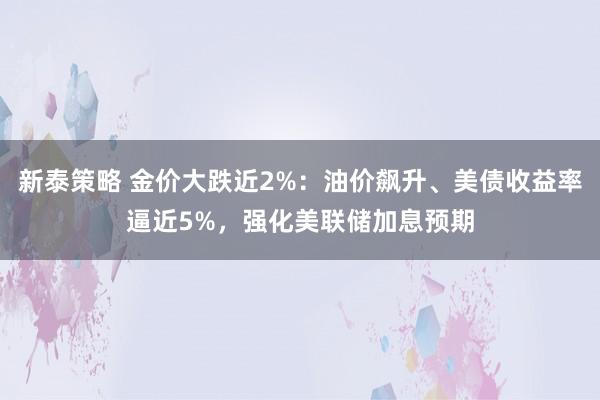 新泰策略 金价大跌近2%：油价飙升、美债收益率逼近5%，强化美联储加息预期