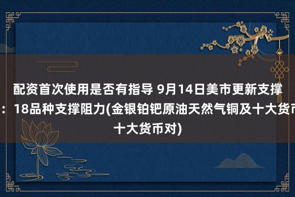 配资首次使用是否有指导 9月14日美市更新支撑阻力：18品种支撑阻力(金银铂钯原油天然气铜及十大货币对)