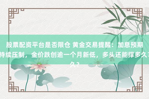 股票配资平台是否限仓 黄金交易提醒：加息预期持续压制，金价跌创逾一个月新低，多头还能撑多久？