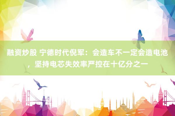 融资炒股 宁德时代倪军：会造车不一定会造电池，坚持电芯失效率严控在十亿分之一