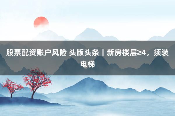 股票配资账户风险 头版头条｜新房楼层≥4，须装电梯
