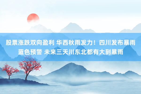 股票涨跌双向盈利 华西秋雨发力！四川发布暴雨蓝色预警 未来三天川东北都有大到暴雨