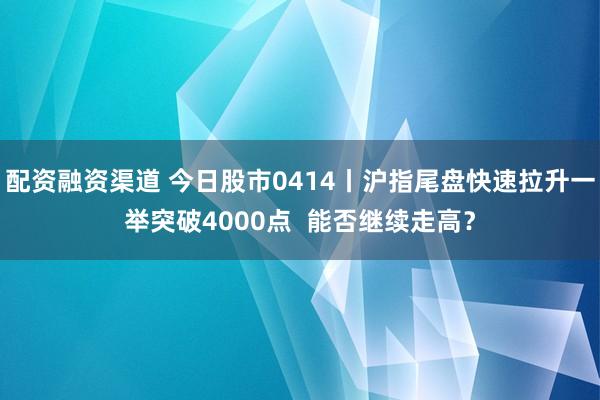 配资融资渠道 今日股市0414丨沪指尾盘快速拉升一举突破4000点  能否继续走高？