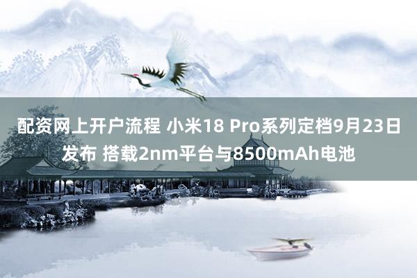 配资网上开户流程 小米18 Pro系列定档9月23日发布 搭载2nm平台与8500mAh电池