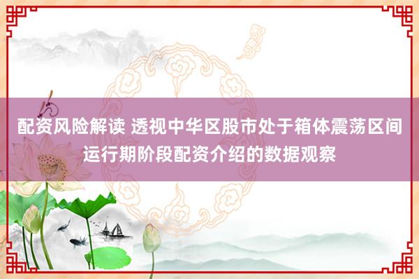 配资风险解读 透视中华区股市处于箱体震荡区间运行期阶段配资介绍的数据观察