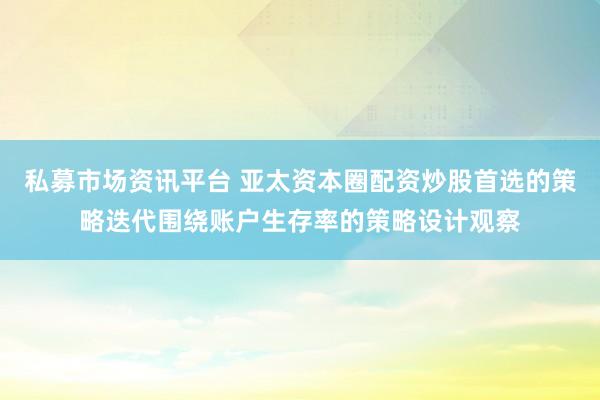 私募市场资讯平台 亚太资本圈配资炒股首选的策略迭代围绕账户生存率的策略设计观察