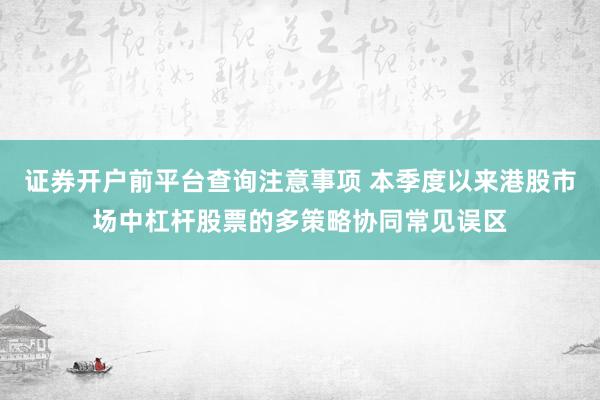 证券开户前平台查询注意事项 本季度以来港股市场中杠杆股票的多策略协同常见误区