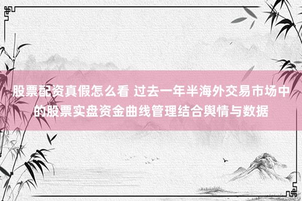 股票配资真假怎么看 过去一年半海外交易市场中的股票实盘资金曲线管理结合舆情与数据