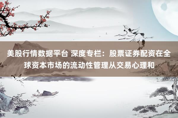 美股行情数据平台 深度专栏：股票证券配资在全球资本市场的流动性管理从交易心理和