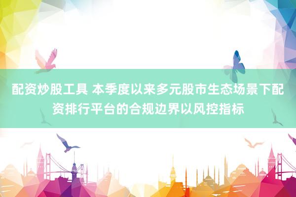 配资炒股工具 本季度以来多元股市生态场景下配资排行平台的合规边界以风控指标