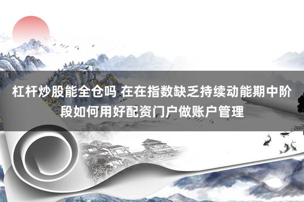 杠杆炒股能全仓吗 在在指数缺乏持续动能期中阶段如何用好配资门户做账户管理