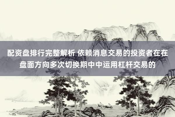 配资盘排行完整解析 依赖消息交易的投资者在在盘面方向多次切换期中中运用杠杆交易的