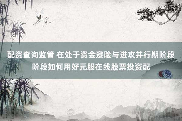 配资查询监管 在处于资金避险与进攻并行期阶段阶段如何用好元股在线股票投资配