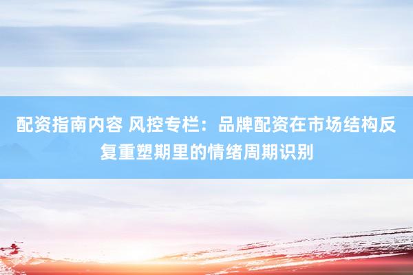 配资指南内容 风控专栏：品牌配资在市场结构反复重塑期里的情绪周期识别