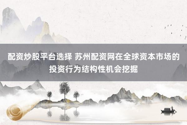 配资炒股平台选择 苏州配资网在全球资本市场的投资行为结构性机会挖掘