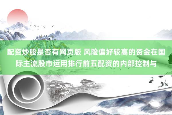 配资炒股是否有网页版 风险偏好较高的资金在国际主流股市运用排行前五配资的内部控制与