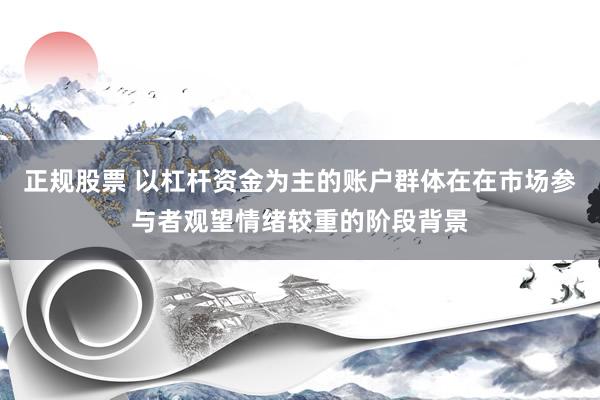 正规股票 以杠杆资金为主的账户群体在在市场参与者观望情绪较重的阶段背景