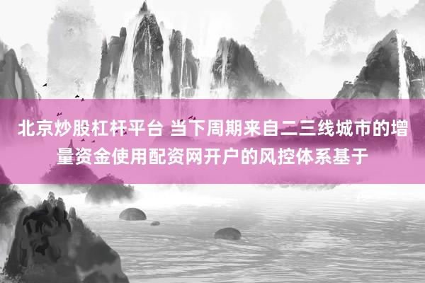 北京炒股杠杆平台 当下周期来自二三线城市的增量资金使用配资网开户的风控体系基于